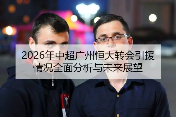 2026年中超广州恒大转会引援情况全面分析与未来展望