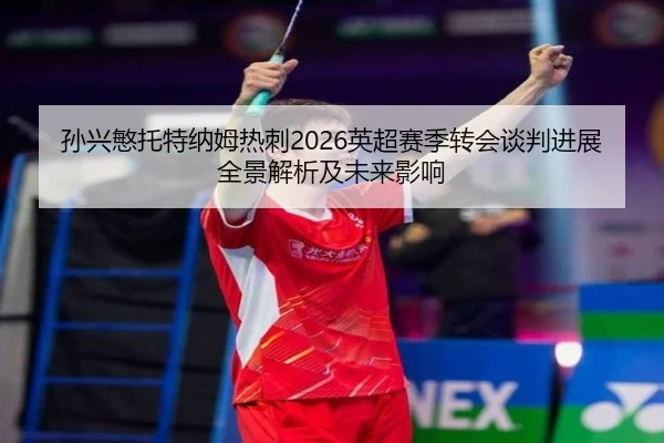 孙兴慜托特纳姆热刺2026英超赛季转会谈判进展全景解析及未来影响