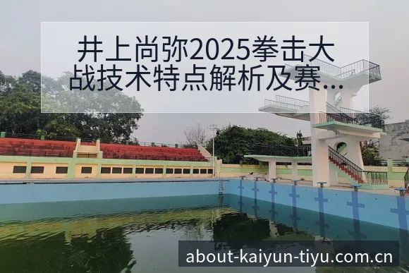 井上尚弥2025拳击大战技术特点解析及赛程分析 - 开云