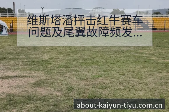 维斯塔潘抨击红牛赛车问题及尾翼故障频发的技术特点分析 - 开云
