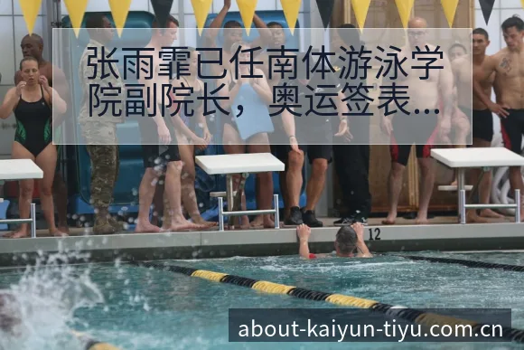 张雨霏已任南体游泳学院副院长，奥运签表规则与对阵路径分析 - 开云