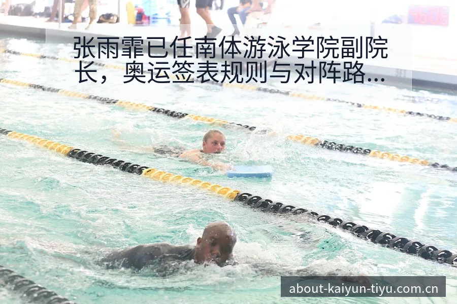 张雨霏已任南体游泳学院副院长，奥运签表规则与对阵路径分析 - 开云